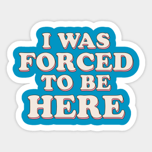 I Was Forced To Be Here Sticker